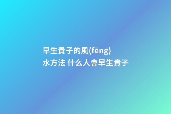 早生貴子的風(fēng)水方法 什么人會早生貴子